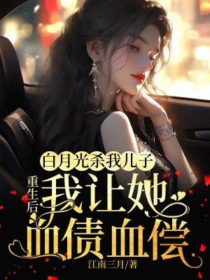 白月光杀我儿子,重生后,我让她血债血偿