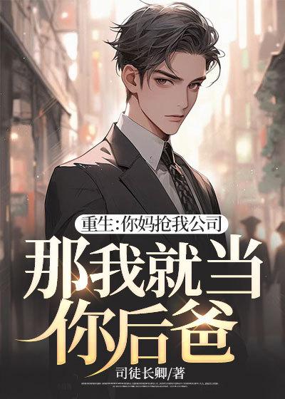 重生:你妈抢我公司,那我就当你后爸